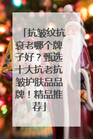 抗皱纹抗衰老哪个牌子好？甄选十大抗老抗皱护肤品品牌！精品推荐