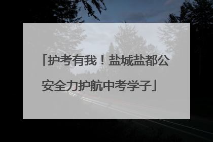 护考有我！盐城盐都公安全力护航中考学子