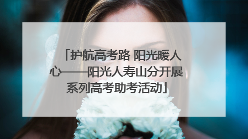 护航高考路 阳光暖人心——阳光人寿山分开展系列高考助考活动