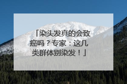染头发真的会致癌吗？专家：这几类群体别染发！