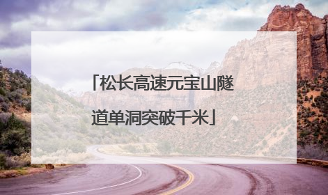 松长高速元宝山隧道单洞突破千米