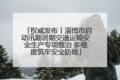 权威发布丨淄博市启动汛期暑期交通运输安全生产专项整治 多维度筑牢安全防线