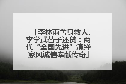 李林雨舍身救人、李学武替子还贷：两代“全国先进”演绎家风诚信奉献传奇