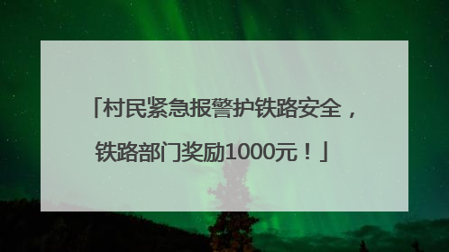 村民紧急报警护铁路安全，铁路部门奖励1000元！