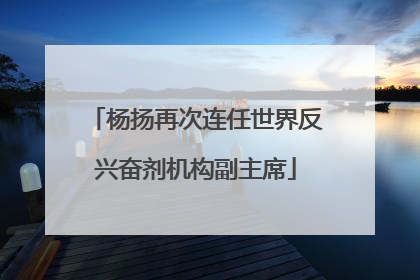 杨扬再次连任世界反兴奋剂机构副主席