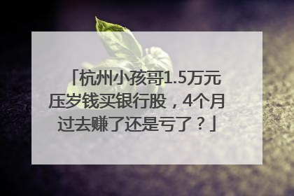 杭州小孩哥1.5万元压岁钱买银行股，4个月过去赚了还是亏了？