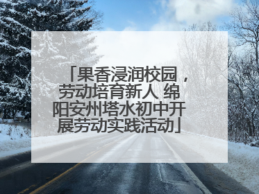 果香浸润校园，劳动培育新人 绵阳安州塔水初中开展劳动实践活动