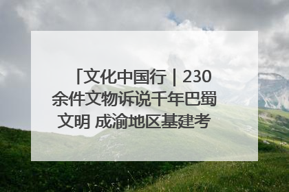 文化中国行｜230余件文物诉说千年巴蜀文明 成渝地区基建考古成果展开展