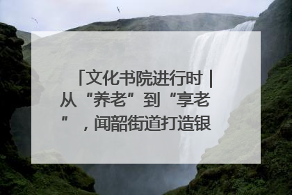 文化书院进行时｜从“养老”到“享老”，闻韶街道打造银龄幸福新图景