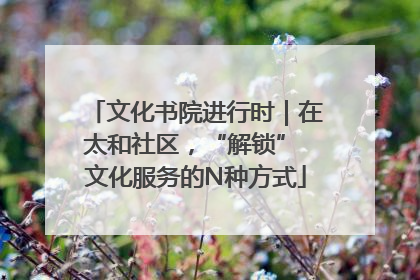 文化书院进行时｜在太和社区，“解锁” 文化服务的N种方式