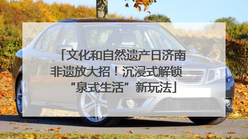 文化和自然遗产日济南非遗放大招！沉浸式解锁“泉式生活”新玩法