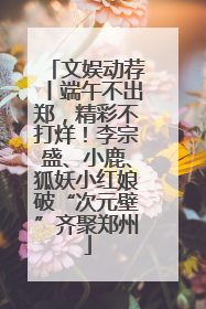 文娱动荐丨端午不出郑，精彩不打烊！李宗盛、小鹿、狐妖小红娘破“次元壁”齐聚郑州