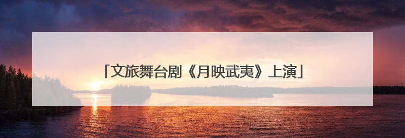 文旅舞台剧《月映武夷》上演