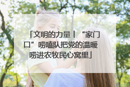 文明的力量丨“家门口”唠嗑队把党的温暖唠进农牧民心窝里