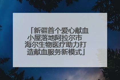 新疆首个爱心献血小屋落地阿拉尔市 海尔生物医疗助力打造献血服务新模式