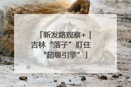 新发路观察+｜吉林“落子”盯住“超级引擎”