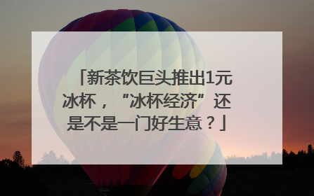 新茶饮巨头推出1元冰杯，“冰杯经济”还是不是一门好生意？