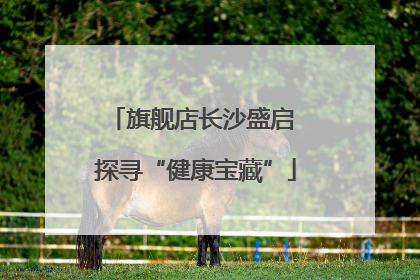 旗舰店长沙盛启 探寻“健康宝藏”