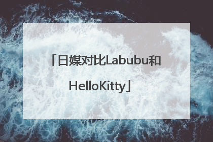 日媒对比Labubu和HelloKitty