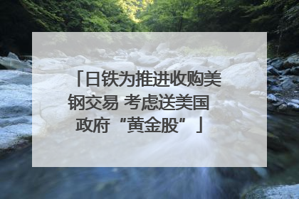 日铁为推进收购美钢交易 考虑送美国政府“黄金股”