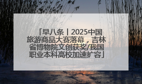 早八条丨2025中国旅游商品大赛落幕，吉林省博物院文创获奖/我国职业本科高校加速扩容