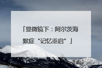 显微镜下：阿尔茨海默症“记忆重启”