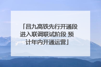 昌九高铁先行开通段进入联调联试阶段 预计年内开通运营