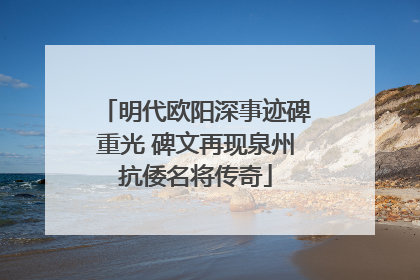 明代欧阳深事迹碑重光 碑文再现泉州抗倭名将传奇