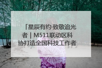 星辰有约·致敬追光者｜M511联动区科协打造全国科技工作者日主题科普活动