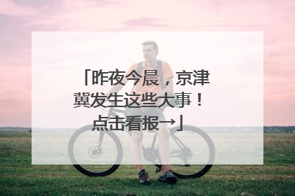昨夜今晨，京津冀发生这些大事！点击看报→