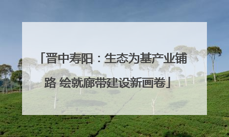 晋中寿阳:生态为基产业铺路 绘就廊带建设新画卷