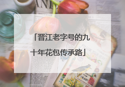 晋江老字号的九十年花包传承路