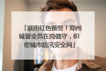 暴雨红色预警！郑州城管全员在岗值守，织密城市防汛安全网