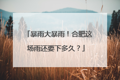 暴雨大暴雨！合肥这场雨还要下多久？