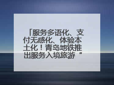 服务多语化、支付无感化、体验本土化！青岛地铁推出服务入境旅游“三件套”