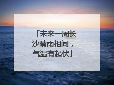 未来一周长沙晴雨相间，气温有起伏