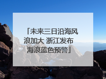 未来三日沿海风浪加大 浙江发布海浪蓝色预警