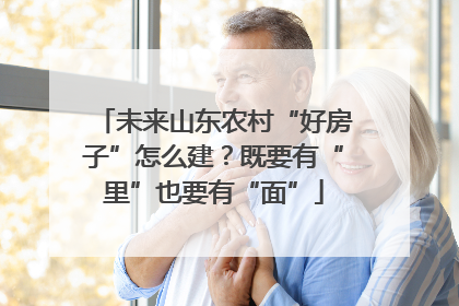 未来山东农村“好房子”怎么建？既要有“里”也要有“面”