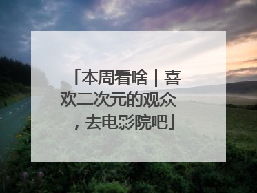 本周看啥｜喜欢二次元的观众，去电影院吧