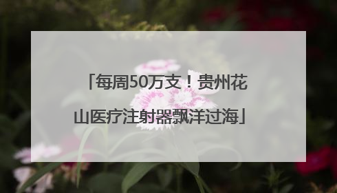 每周50万支！贵州花山医疗注射器飘洋过海