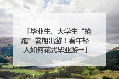毕业生、大学生“抢跑”暑期出游！看年轻人如何花式毕业游→