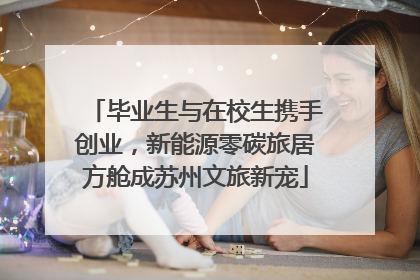 毕业生与在校生携手创业，新能源零碳旅居方舱成苏州文旅新宠