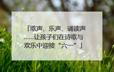 歌声、乐声、诵读声……让孩子们在诗歌与欢乐中迎接“六一”