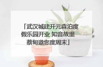 武汉城建开元森泊度假乐园开业 知音故里蔡甸邀您度周末