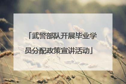 武警部队开展毕业学员分配政策宣讲活动