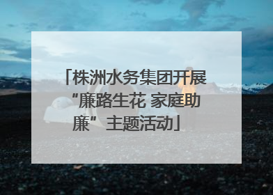 株洲水务集团开展“廉路生花 家庭助廉”主题活动
