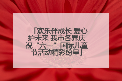 欢乐伴成长 爱心护未来 我市各界庆祝“六一”国际儿童节活动精彩纷呈