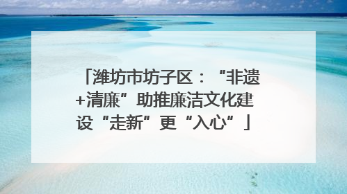 潍坊市坊子区：“非遗+清廉”助推廉洁文化建设“走新”更“入心”