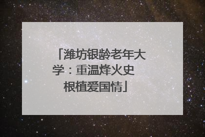 潍坊银龄老年大学：重温烽火史 根植爱国情