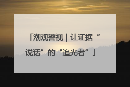 潮观警视｜让证据“说话”的“追光者”